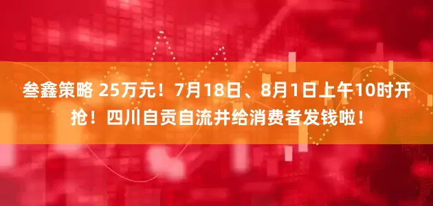 叁鑫策略 25万元！7月18日、8月1日上午10时开抢！四川自贡自流井给消费者发钱啦！