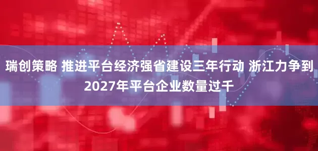 瑞创策略 推进平台经济强省建设三年行动 浙江力争到2027年平台企业数量过千