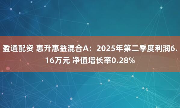盈通配资 惠升惠益混合A：2025年第二季度利润6.16万元 净值增长率0.28%