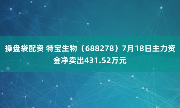 操盘袋配资 特宝生物（688278）7月18日主力资金净卖出431.52万元