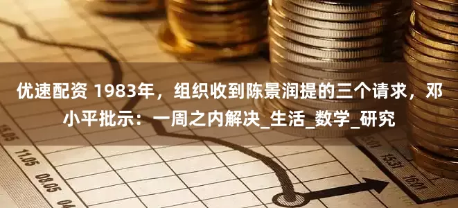 优速配资 1983年，组织收到陈景润提的三个请求，邓小平批示：一周之内解决_生活_数学_研究