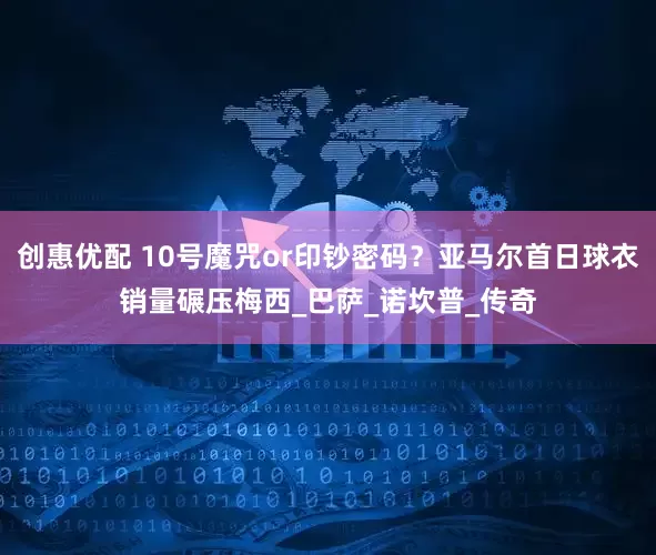 创惠优配 10号魔咒or印钞密码？亚马尔首日球衣销量碾压梅西_巴萨_诺坎普_传奇