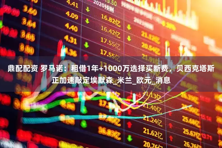 鼎配配资 罗马诺：租借1年+1000万选择买断费，贝西克塔斯正加速敲定埃默森_米兰_欧元_消息