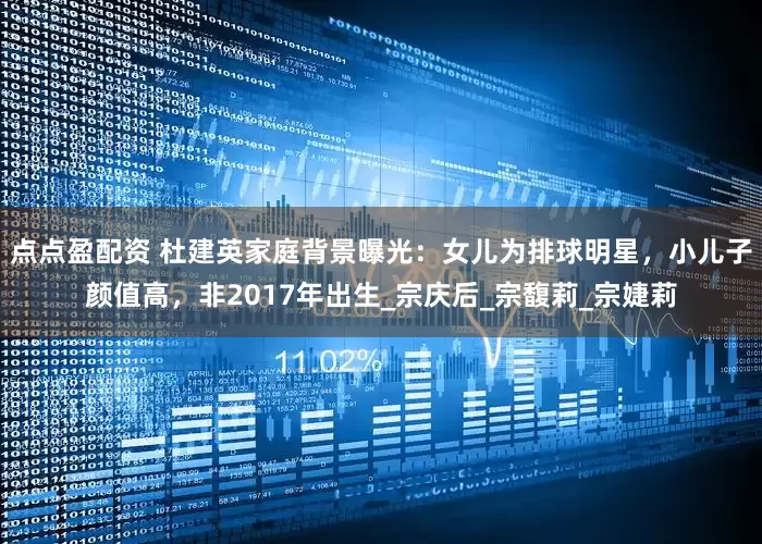 点点盈配资 杜建英家庭背景曝光：女儿为排球明星，小儿子颜值高，非2017年出生_宗庆后_宗馥莉_宗婕莉