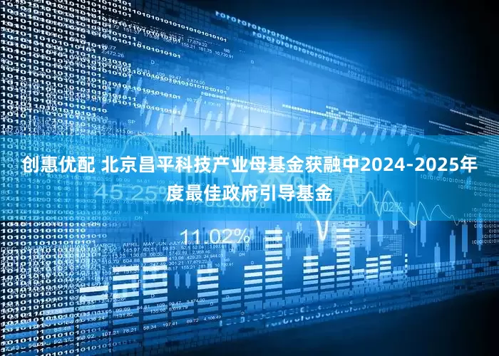 创惠优配 北京昌平科技产业母基金获融中2024-2025年度最佳政府引导基金