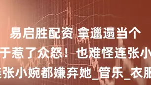 易启胜配资 拿邋遢当个性的她，终于惹了众怒！也难怪连张小婉都嫌弃她_管乐_衣服_节目组