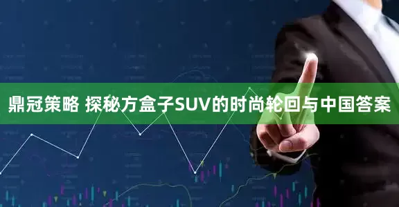 鼎冠策略 探秘方盒子SUV的时尚轮回与中国答案