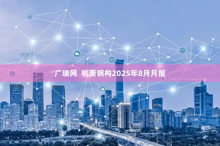 广瑞网  杭萧钢构2025年8月月报