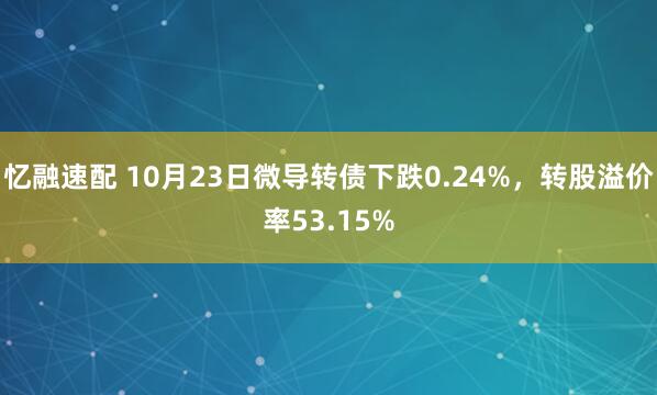 忆融速配 10月23日微导转债下跌0.24%,转股溢价率53.15%