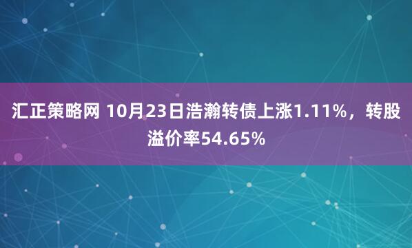 汇正策略网 10月23日浩瀚转债上涨1.11%,转股溢价率54.65%