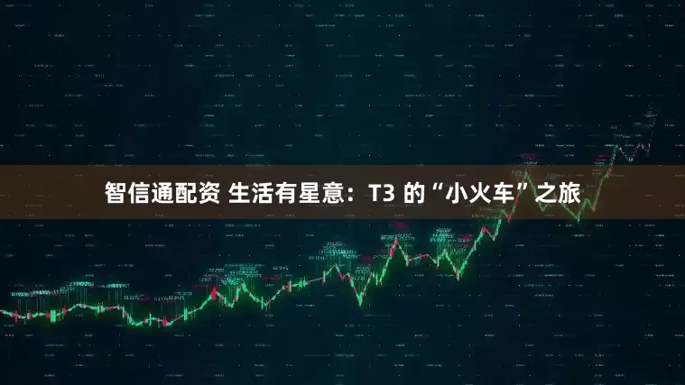 智信通配资 生活有星意：T3 的“小火车”之旅