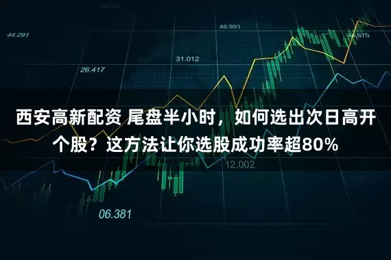 西安高新配资 尾盘半小时，如何选出次日高开个股？这方法让你选股成功率超80%