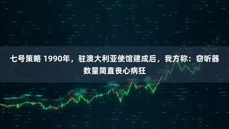 七号策略 1990年，驻澳大利亚使馆建成后，我方称：窃听器数量简直丧心病狂