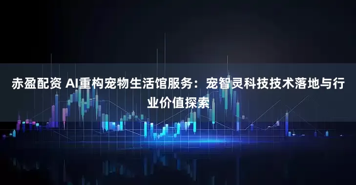 赤盈配资 AI重构宠物生活馆服务：宠智灵科技技术落地与行业价值探索