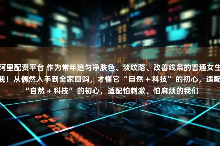 阿里配资平台 作为常年追匀净肤色、淡纹路、改善线条的普通女生，LUMNIRCARE 太戳我！从偶然入手到全家回购，才懂它 “自然 + 科技” 的初心，适配怕刺激、怕麻烦的我们