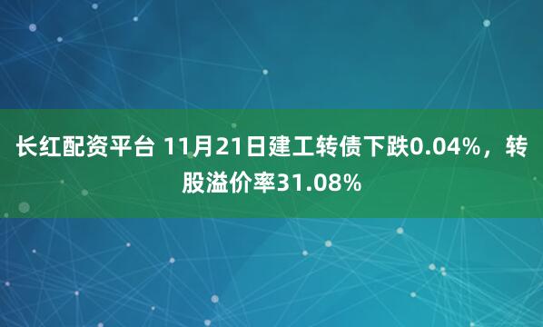长红配资平台 11月21日建工转债下跌0.04%，转股溢价率31.08%