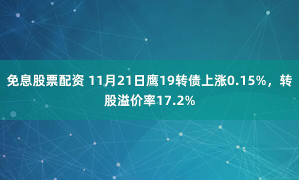 免息股票配资 11月21日鹰19转债上涨0.15%，转股溢价率17.2%