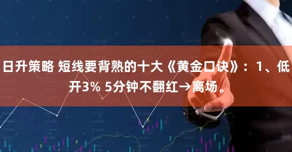 日升策略 短线要背熟的十大《黄金口诀》：1、低开3% 5分钟不翻红→离场。