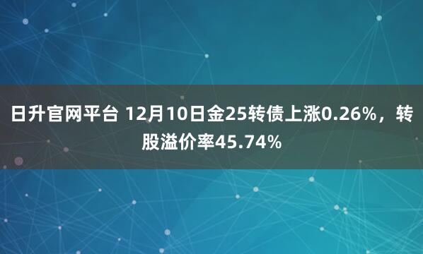 日升官网平台 12月10日金25转债上涨0.26%，转股溢价率45.74%
