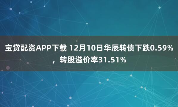 宝贷配资APP下载 12月10日华辰转债下跌0.59%，转股溢价率31.51%