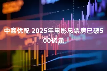 中鑫优配 2025年电影总票房已破500亿元
