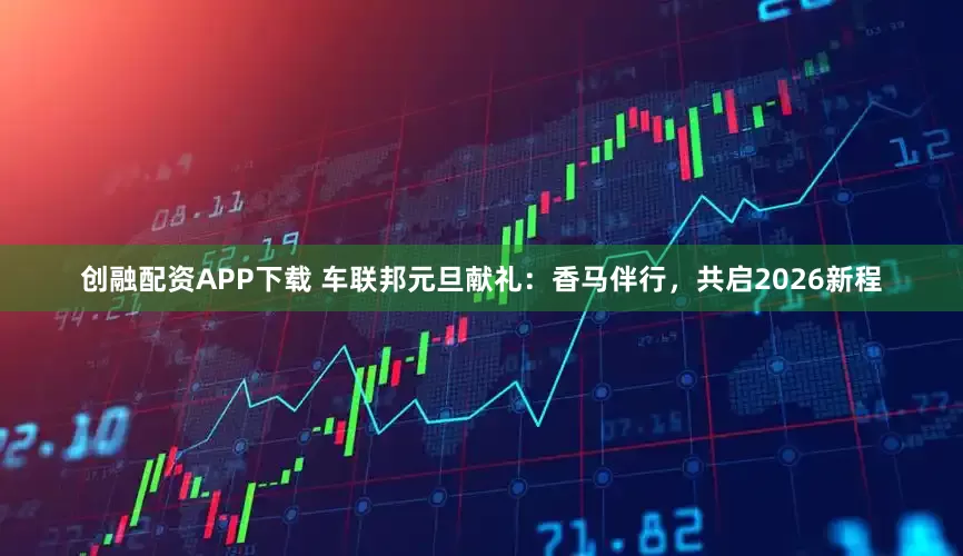 创融配资APP下载 车联邦元旦献礼：香马伴行，共启2026新程