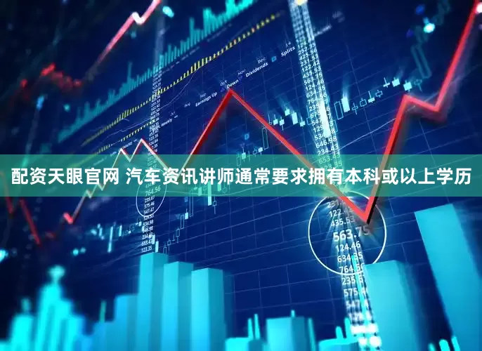 配资天眼官网 汽车资讯讲师通常要求拥有本科或以上学历