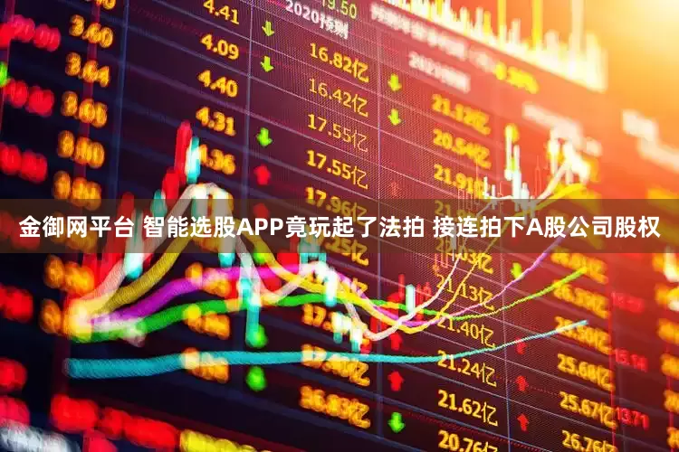 金御网平台 智能选股APP竟玩起了法拍 接连拍下A股公司股权