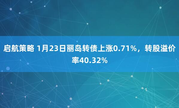 启航策略 1月23日丽岛转债上涨0.71%，转股溢价率40.32%