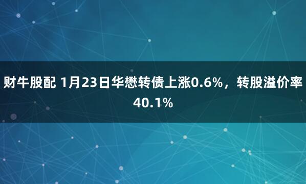 财牛股配 1月23日华懋转债上涨0.6%，转股溢价率40.1%
