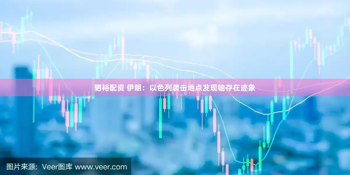驷裕配资 伊朗：以色列袭击地点发现铀存在迹象