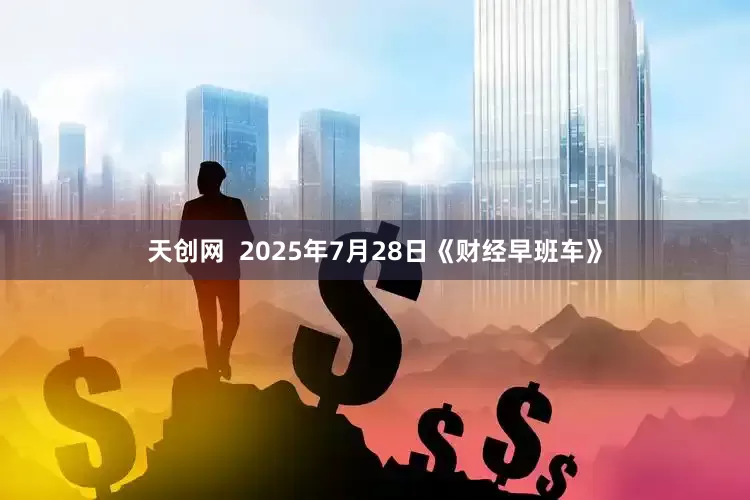 天创网  2025年7月28日《财经早班车》