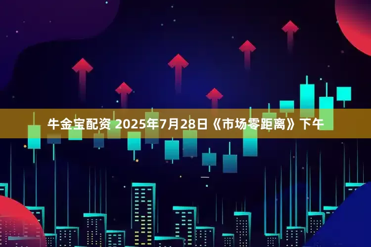 牛金宝配资 2025年7月28日《市场零距离》下午