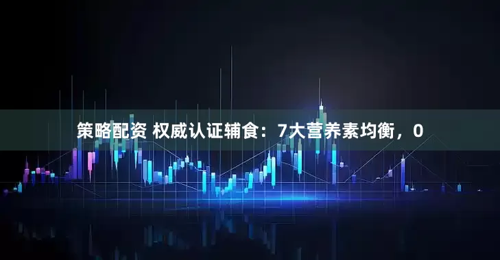 策略配资 权威认证辅食：7大营养素均衡，0