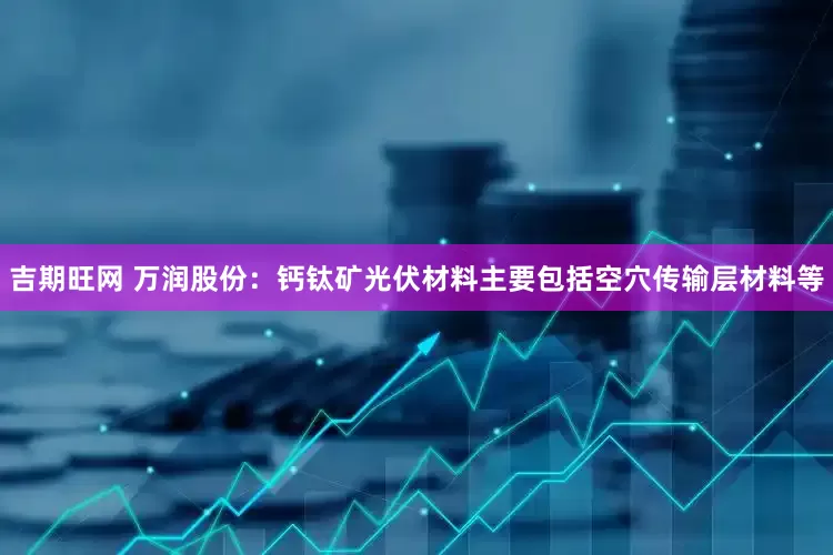吉期旺网 万润股份：钙钛矿光伏材料主要包括空穴传输层材料等