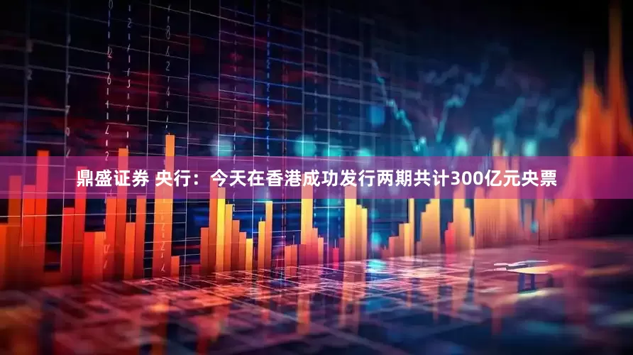鼎盛证券 央行：今天在香港成功发行两期共计300亿元央票